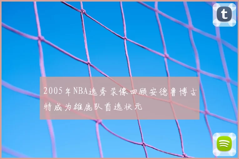 2005年NBA选秀录像回顾安德鲁博古特成为雄鹿队首选状元