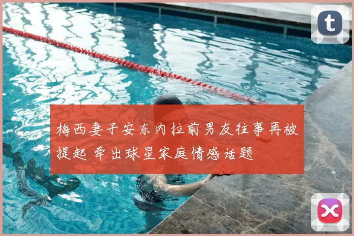 梅西妻子安东内拉前男友往事再被提起 牵出球星家庭情感话题