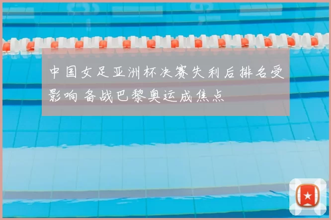 中国女足亚洲杯决赛失利后排名受影响 备战巴黎奥运成焦点