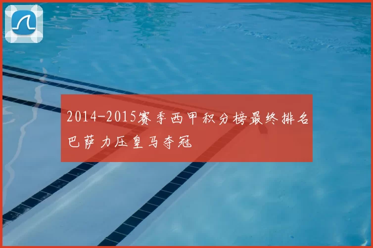 2014-2015赛季西甲积分榜最终排名巴萨力压皇马夺冠