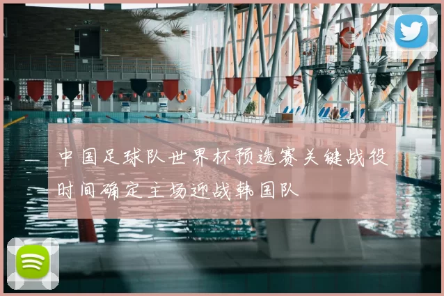 中国足球队世界杯预选赛关键战役时间确定主场迎战韩国队