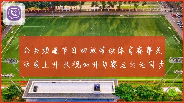 公共频道节目回放带动体育赛事关注度上升 收视回升与赛后讨论同步增长