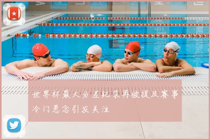 世界杯最大分差纪录再被提及赛事冷门悬念引发关注