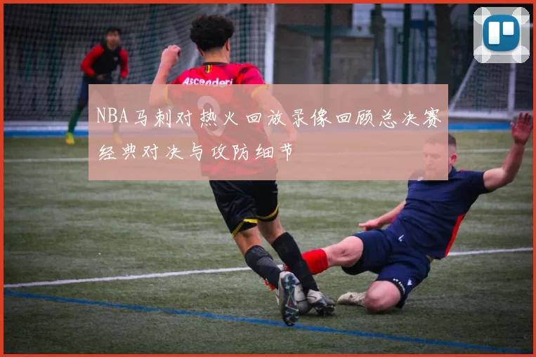 NBA马刺对热火回放录像回顾总决赛经典对决与攻防细节