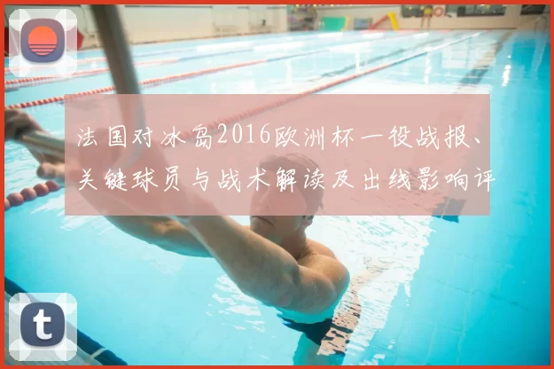 法国对冰岛2016欧洲杯一役战报、关键球员与战术解读及出线影响评估