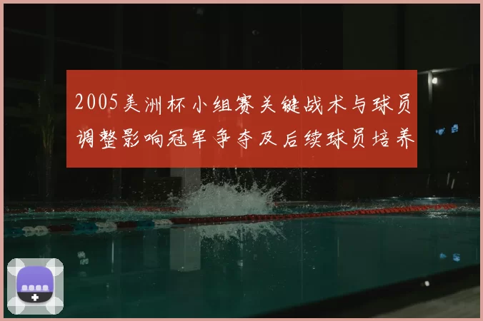 2005美洲杯小组赛关键战术与球员调整影响冠军争夺及后续球员培养看点