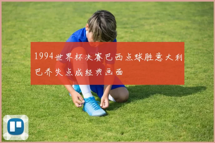 1994世界杯决赛巴西点球胜意大利巴乔失点成经典画面