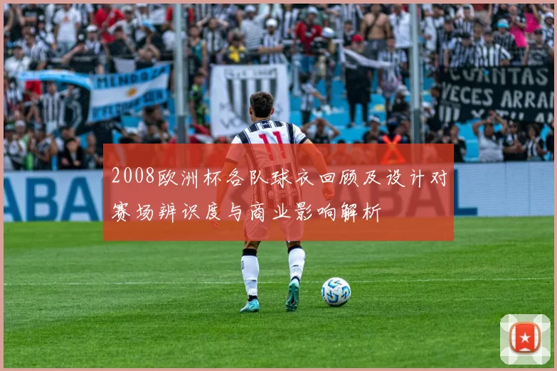 2008欧洲杯各队球衣回顾及设计对赛场辨识度与商业影响解析