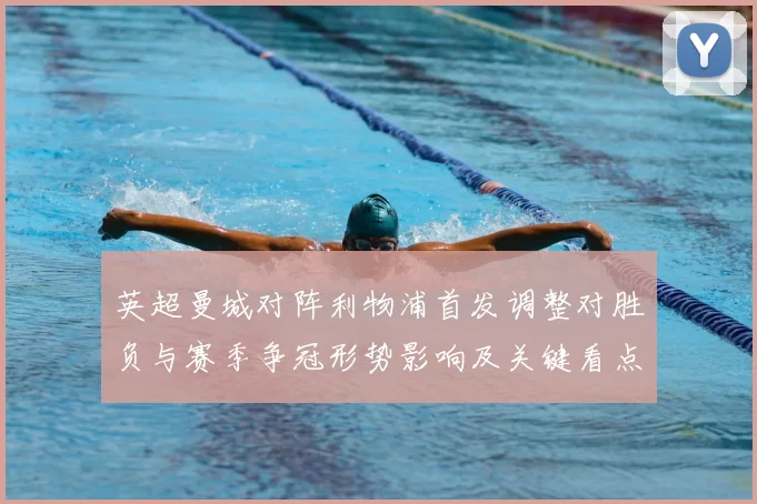 英超曼城对阵利物浦首发调整对胜负与赛季争冠形势影响及关键看点