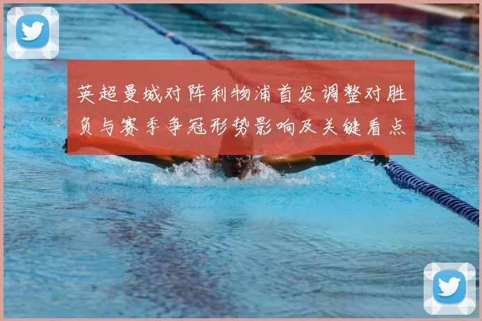 英超曼城对阵利物浦首发调整对胜负与赛季争冠形势影响及关键看点
