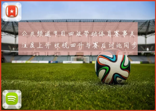 公共频道节目回放带动体育赛事关注度上升 收视回升与赛后讨论同步增长