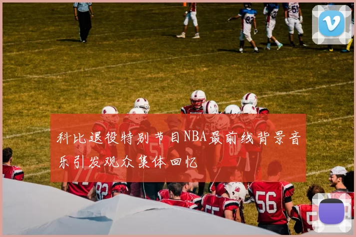科比退役特别节目NBA最前线背景音乐引发观众集体回忆