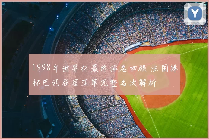 1998年世界杯最终排名回顾 法国捧杯巴西屈居亚军完整名次解析