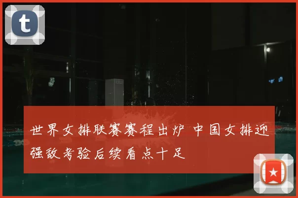 世界女排联赛赛程出炉 中国女排迎强敌考验后续看点十足