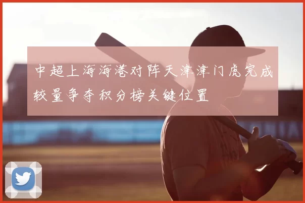 中超上海海港对阵天津津门虎完成较量争夺积分榜关键位置
