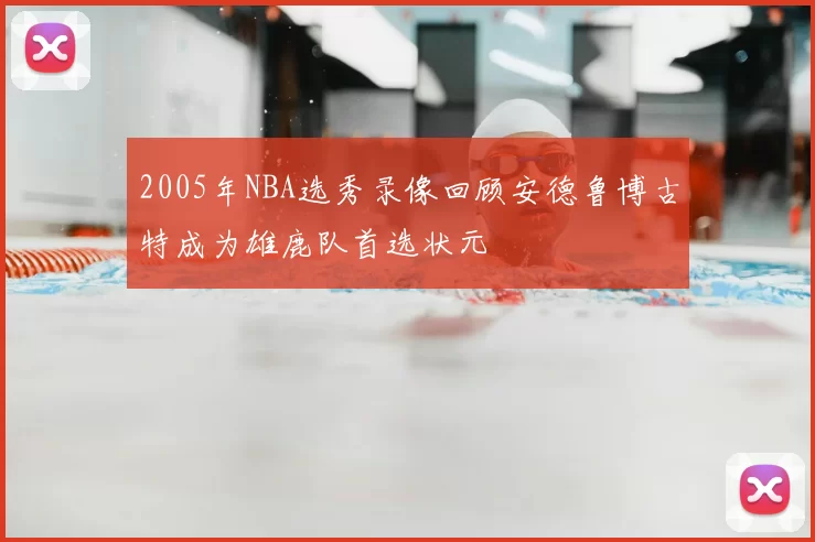 2005年NBA选秀录像回顾安德鲁博古特成为雄鹿队首选状元