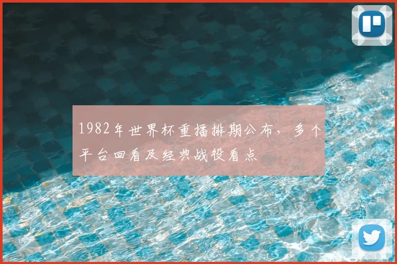 1982年世界杯重播排期公布，多个平台回看及经典战役看点