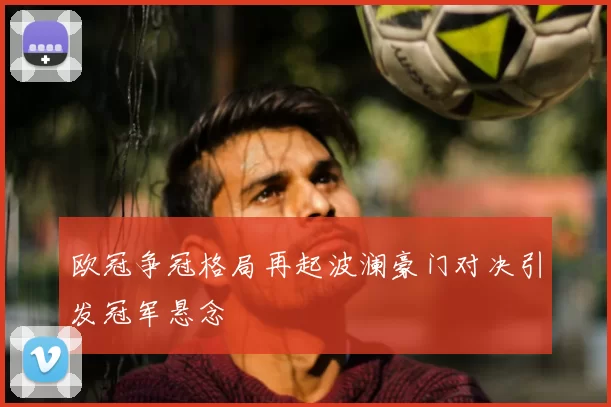 欧冠争冠格局再起波澜豪门对决引发冠军悬念