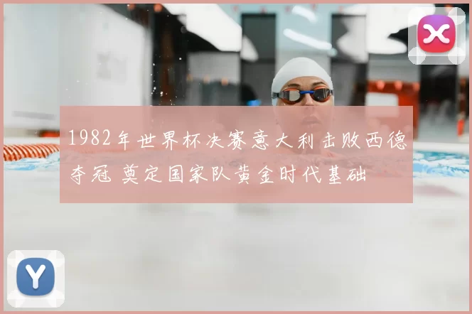 1982年世界杯决赛意大利击败西德夺冠 奠定国家队黄金时代基础