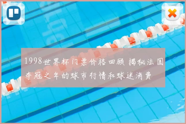 1998世界杯门票价格回顾 揭秘法国夺冠之年的球市行情和球迷消费