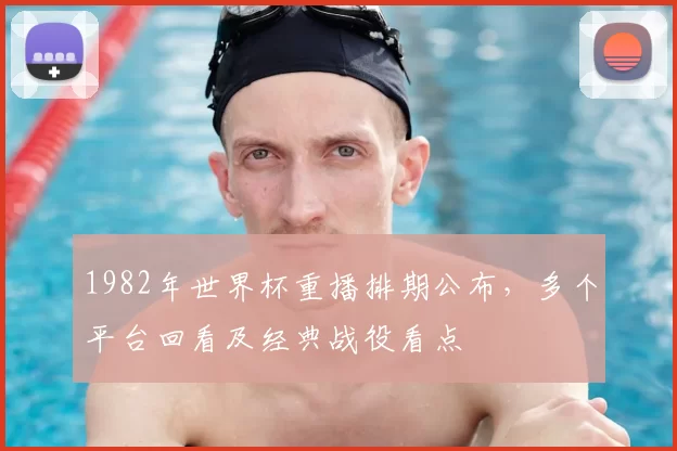 1982年世界杯重播排期公布，多个平台回看及经典战役看点