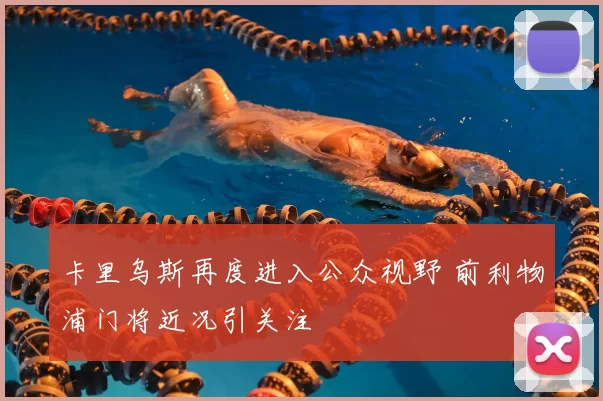 卡里乌斯再度进入公众视野 前利物浦门将近况引关注