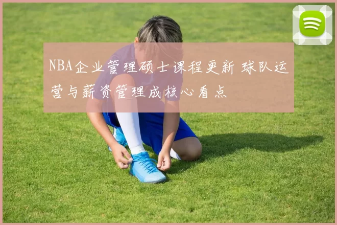 NBA企业管理硕士课程更新 球队运营与薪资管理成核心看点