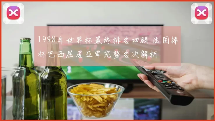 1998年世界杯最终排名回顾 法国捧杯巴西屈居亚军完整名次解析