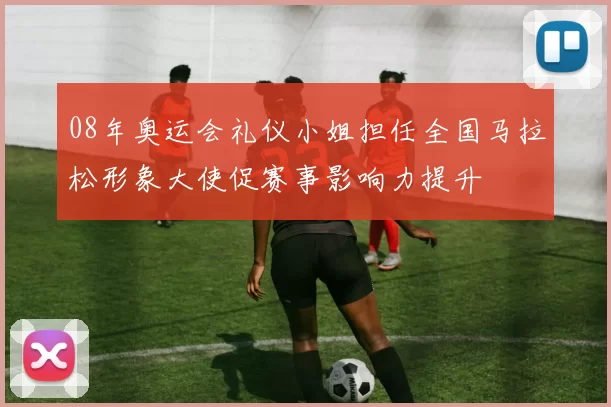 08年奥运会礼仪小姐担任全国马拉松形象大使促赛事影响力提升