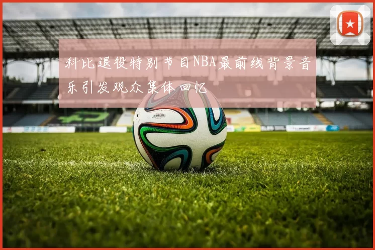 科比退役特别节目NBA最前线背景音乐引发观众集体回忆