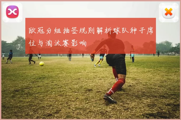 欧冠分组抽签规则解析球队种子席位与淘汰赛影响