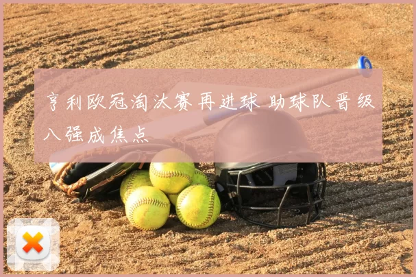 亨利欧冠淘汰赛再进球 助球队晋级八强成焦点