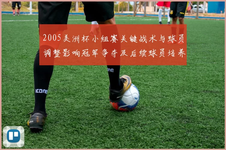 2005美洲杯小组赛关键战术与球员调整影响冠军争夺及后续球员培养看点