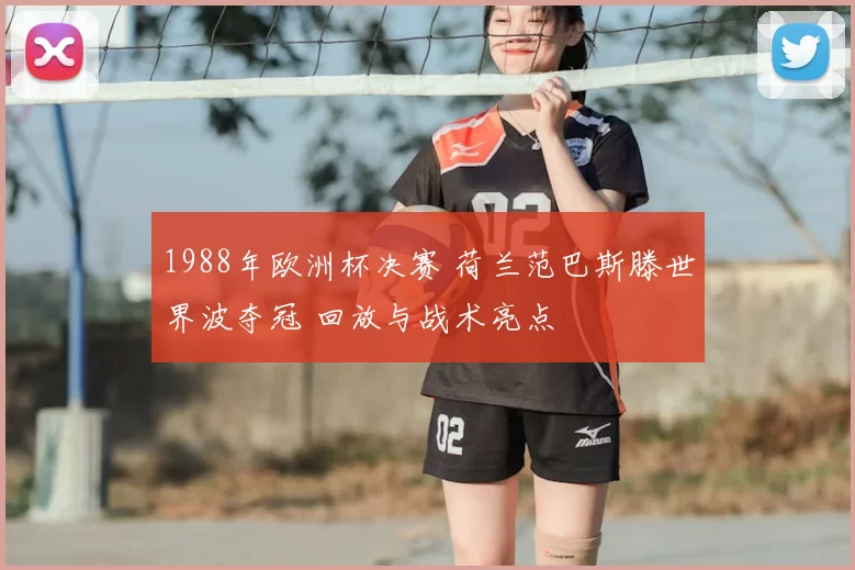 1988年欧洲杯决赛 荷兰范巴斯滕世界波夺冠 回放与战术亮点