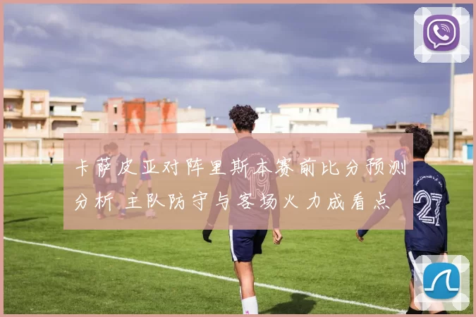 卡萨皮亚对阵里斯本赛前比分预测分析 主队防守与客场火力成看点