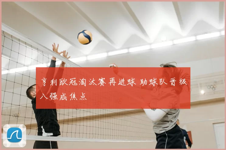 亨利欧冠淘汰赛再进球 助球队晋级八强成焦点