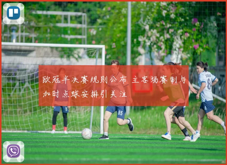 欧冠半决赛规则公布 主客场赛制与加时点球安排引关注