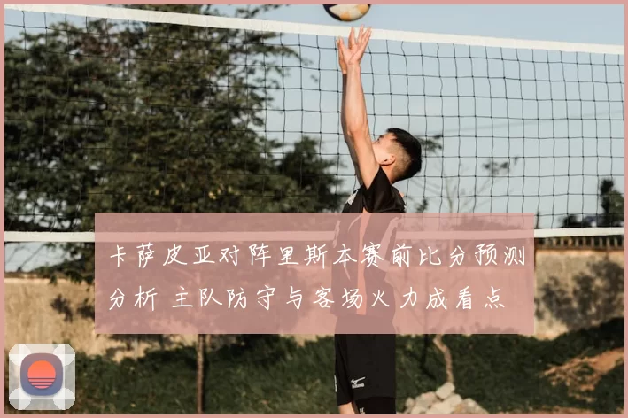 卡萨皮亚对阵里斯本赛前比分预测分析 主队防守与客场火力成看点