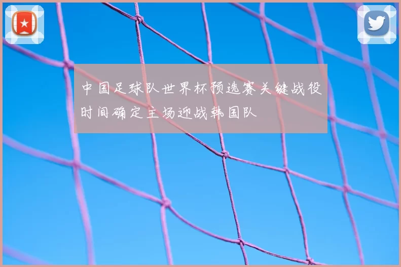 中国足球队世界杯预选赛关键战役时间确定主场迎战韩国队