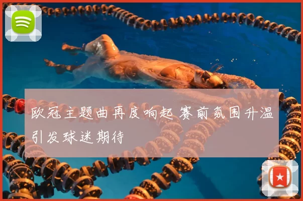 欧冠主题曲再度响起 赛前氛围升温引发球迷期待