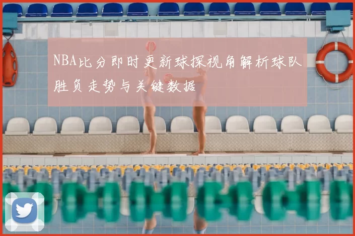 NBA比分即时更新球探视角解析球队胜负走势与关键数据