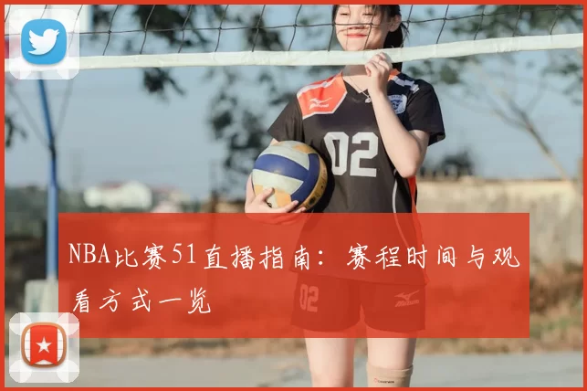 NBA比赛51直播指南：赛程时间与观看方式一览