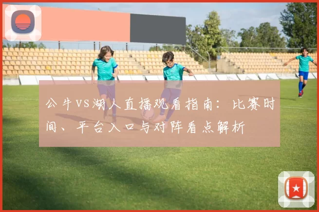 公牛vs湖人直播观看指南：比赛时间、平台入口与对阵看点解析