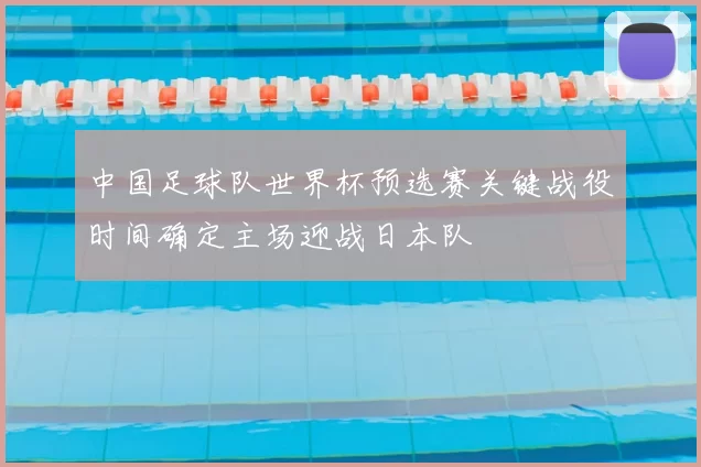 中国足球队世界杯预选赛关键战役时间确定主场迎战日本队