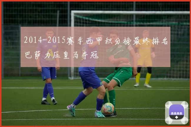 2014-2015赛季西甲积分榜最终排名巴萨力压皇马夺冠