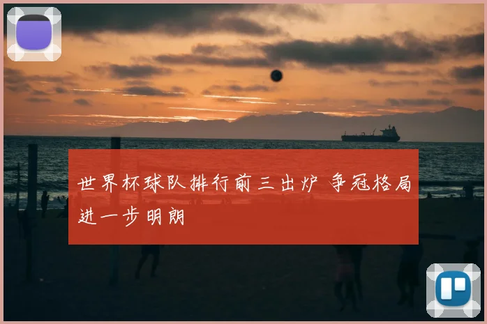 世界杯球队排行前三出炉 争冠格局进一步明朗