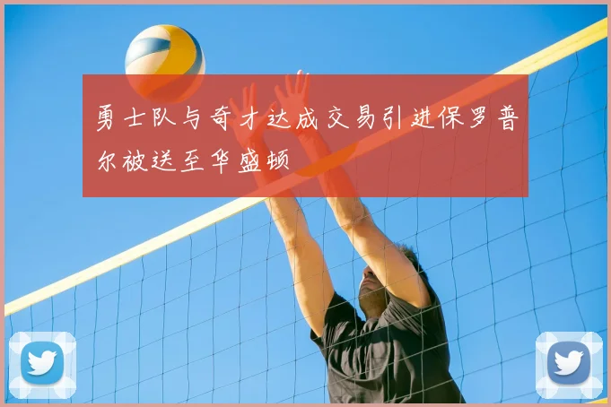 勇士队与奇才达成交易引进保罗普尔被送至华盛顿