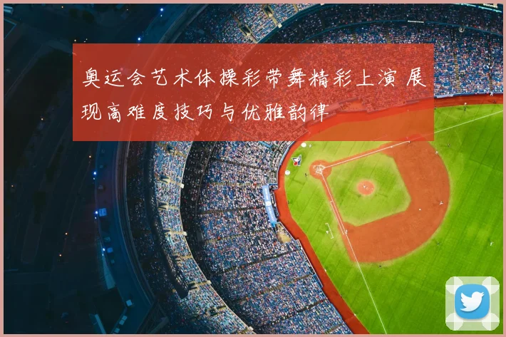 奥运会艺术体操彩带舞精彩上演 展现高难度技巧与优雅韵律