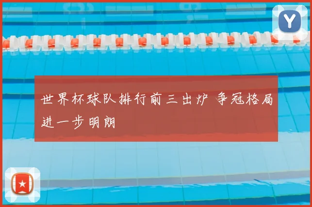 世界杯球队排行前三出炉 争冠格局进一步明朗