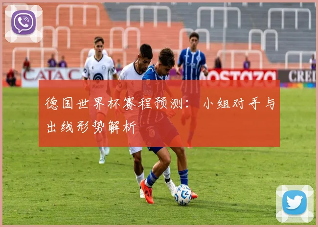 德国世界杯赛程预测：小组对手与出线形势解析